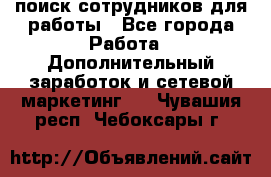 поиск сотрудников для работы - Все города Работа » Дополнительный заработок и сетевой маркетинг   . Чувашия респ.,Чебоксары г.
